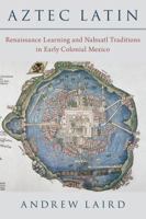 Aztec Latin: Renaissance Learning and Nahuatl Traditions in Early Colonial Mexico 019758635X Book Cover