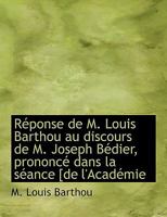 Réponse de M. Louis Barthou au discours de M. Joseph Bédier, prononcé dans la séance [de l'Académie 1115404598 Book Cover