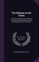 The Bishops In The Tower: A Record Of Stirring Events Affecting The Church And Nonconformists From The Restoration To The Revolution 1104480514 Book Cover