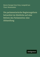Die parlamentarische Regierungsform betrachtet im Hinblicke auf eine Reform des Parlamentes: eine Abhandlung (German Edition) 3386172539 Book Cover