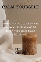 CALM YOURSELF: THINGS TO DO EVERY DAY TO CALM YOURSELF AND BE READY FOR YOUR DAILY ACTIVITIES B0BZFP2RLL Book Cover