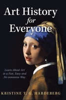 Art History for Everyone: Learn Art in a Fun, Easy, No-Nonsense Way 1636801633 Book Cover