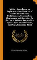 Military Aeroplanes; an Explanatory Consideration of Their Characteristics, Performances, Construction, Maintenance and Operation, for the Use of ... Aviation School, San Diego, California. 2D Ed 1017433429 Book Cover