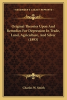 Original Theories Upon and Remedies for Depression in Trade: Land, Agriculture and Silver 1120665477 Book Cover