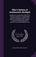 Pike's System of Arithmetick Abridged: Designed to Facilitate the Study of the Science of Numbers, Comprehending the Most Perspicuous and Accurate Rules, Illustrated by Useful Examples: To Which Are A 1357954204 Book Cover