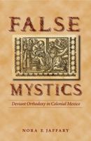 False Mystics: Deviant Orthodoxy in Colonial Mexico (Engendering Latin America) 0803218400 Book Cover