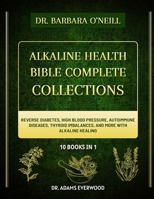 THE DR. BARBARA O’NEILL ALKALINE HEALTH BIBLE COMPLETE COLLECTIONS 10 BOOKS IN 1: Reverse Diabetes, High Blood Pressure, Autoimmune Diseases, Thyroid Imbalances, and More with Alkaline Healing B0DS9BWZCC Book Cover