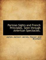 Parisian Sights and French Principles. Seen Through American Spectacles 1241598541 Book Cover