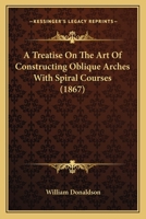A Treatise on the Art of Constructing Oblique Arches with Spiral Courses 1437025870 Book Cover