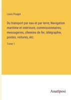 Du transport par eau et par terre; Navigation maritime et intérieure, commissionnaires, messageries, chemins de fer, télégraphie, postes, voitures, etc.: Tome 1 3382726866 Book Cover
