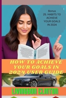HOW TO ACHIEVE YOUR GOALS IN 2024 USER GUIDE: Strategic Goal Setting and Success Blueprint: Achieve Your Dreams in 2024 with Motivation, Time Management, Effective Planning, and Proven Methods. B0CSKCPFHQ Book Cover