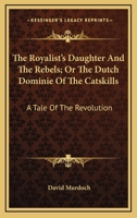 The Royalist's daughter and the rebels, or, The Dutch dominie of the Catskills: a tale of the revolution 1275727832 Book Cover