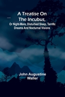 A Treatise on the Incubus, or Night-Mare, Disturbed Sleep, Terrific Dreams and Nocturnal Visions 9361475495 Book Cover