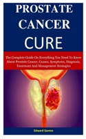 Prostate Cancer cure: The Complete Guide On Everything You Need To Know About Prostate Cancer, Causes, Symptoms, Diagnosis, Treatment And Management Strategies 1710714891 Book Cover