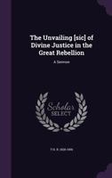 The Unvailing Sic of Divine Justice in the Great Rebellion a Sermon 1359625097 Book Cover