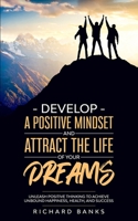 Develop a Positive Mindset and Attract the Life of Your Dreams: Unleash Positive Thinking to Achieve Unbound Happiness, Health, and Success 1736274023 Book Cover