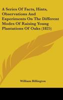 A Series Of Facts, Hints, Observations And Experiments On The Different Modes Of Raising Young Plantations Of Oaks 1164547879 Book Cover