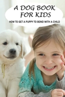 A Dog Book For Kids: How To Get A Puppy To Bond With A Child: How To Teach A Child To Train A Puppy B09BY3WR8T Book Cover