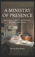 A Ministry of Presence: Pastoral Care in Hospitals, Trauma, and Grief B0G4R5HT97 Book Cover