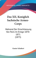 Das XII, Koniglich Sachsische Armee-Corps: Wahrend Der Einschliessung Von Paris Im Kriege 1870-1871 (1875) 1161044337 Book Cover