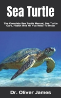 Sea Turtle: The Complete Sea Turtle Manual, Sea Turtle Care, Health And All You Need To Know B09K1WVW57 Book Cover