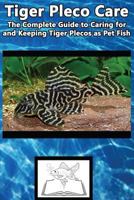 Tiger Pleco Care: The Complete Guide to Caring for and Keeping Tiger Plecos as Pet Fish 1537170147 Book Cover