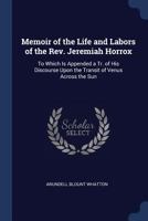 Memoir of the Life and Labors of the Rev. Jeremiah Horrox: To Which Is Appended a Tr. of His Discourse Upon the Transit of Venus Across the Sun 1146496982 Book Cover