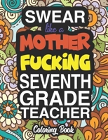 Swear Like A Mother Fucking Seventh Grade Teacher: A Sweary Adult Coloring Book For Swearing Like A Seventh Grade Teacher: Seventh Grade Teacher Gifts Presents For 7th Grade Teachers 1712847171 Book Cover