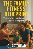 The Family Fitness Blueprint: 30-Minute Workouts Parents and Kids Can Do Together B0FQHDTRNG Book Cover