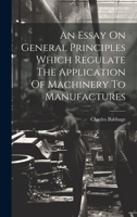 An Essay On General Principles Which Regulate The Application Of Machinery To Manufactures 1020958731 Book Cover