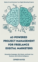 AI-Powered Project Management for Freelance Digital Marketers: Streamline Campaigns, Win Clients, and Scale Your Business with Artificial Intelligence B0DY6ZV1CG Book Cover