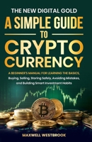 The New Digital Gold: A Simple Guide to Cryptocurrency: A Simple Guide to Cryptocurrency: A Beginner's Manual for Learning the Basics, Buying, ... Smart: A Simple Guide to Cryptocurrency 1068454903 Book Cover