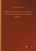 Vestiges of the Supremacy of Mercia in the South of England, During the Eighth Century 1376851059 Book Cover