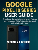 GOOGLE PIXEL 10 SERIES USER GUIDE: From Setup, Customization to Advanced Features and Photography Tricks for Stunning Shots and to Simplify Everyday Tasks B0FR395P95 Book Cover