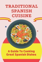 Traditional Spanish Cuisine: A Guide To Cooking Great Spanish Dishes: Spanish Recipes B09CRLTZG4 Book Cover