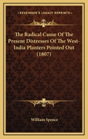 The Radical Cause Of The Present Distresses Of The West-India Planters Pointed Out 1104399350 Book Cover