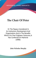 The Chair of Peter ; Or the Papacy Considered in Its Institution, Development, and Organization, and in the Benefits Which, for Over Eighteen Centuries, It Has Conferred On Mankind 1022180436 Book Cover