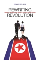 Rewriting Revolution: Women, Sexuality, and Memory in North Korean Fiction 0824872630 Book Cover