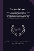 The Antefix Papers: Papers On Art Educational Subjects, Read at the Weekly Meetings of the Massachusetts Art Teachers' Association, by Members and ... with the Massachusetts Normal Art School 1341278530 Book Cover