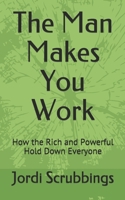 The Man Makes You Work: How the Rich and Powerful Hold Down Everyone 1689049693 Book Cover