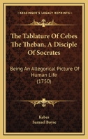 The Tablature Of Cebes The Theban, A Disciple Of Socrates: Being An Allegorical Picture Of Human Life 1104921618 Book Cover