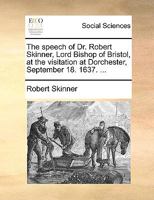 The speech of Dr. Robert Skinner, Lord Bishop of Bristol, at the visitation at Dorchester, September 18. 1637. ... 1170769500 Book Cover