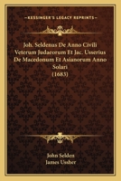 Joh. Seldenus De Anno Civili Veterum Judaeorum Et Jac. Usserius De Macedonum Et Asianorum Anno Solari (1683) 1120304652 Book Cover