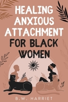 Healing Anxious Attachment for Black Women: Stop Overthinking and Toxic Thoughts, Discover Your Attachment Style, and Become More Secure in Life and Love While Building Healthy Relationships B0DR4XT2QN Book Cover