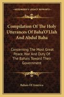 Compilation Of The Holy Utterances Of Baha'O'Llah And Abdul Baha: Concerning The Most Great Peace, War And Duty Of The Bahais Toward Their Government 1360969144 Book Cover