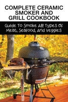 Complete Ceramic Smoker And Grill Cookbook: Guide To Smoke All Types Of Meat, Seafood, And Veggies: Meat Smoking Guide B09836JBRB Book Cover