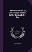 The General Election, 1885. India's Interest In The British Ballot Box 1276682662 Book Cover
