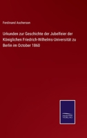 Urkunden Zur Geschichte Der Jubelfeier Der K�niglichen Friedrich-Wilhelms-Universit�t Zu Berlin Im October 1860 (Classic Reprint) 3743612976 Book Cover