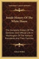 Inside History Of The White House: The Complete History Of The Domestic And Official Life In Washington Of The Nation's Presidents And Their Families 1015749542 Book Cover