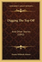 Digging the Top Off: And Other Stories (Classic Reprint) 0548563675 Book Cover